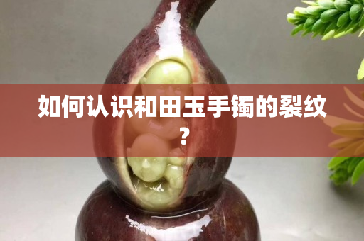如何认识和田玉手镯的裂纹？