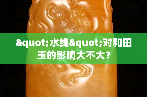 "水线"对和田玉的影响大不大？