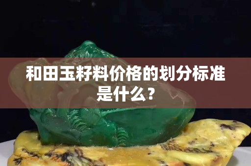 和田玉籽料价格的划分标准是什么？