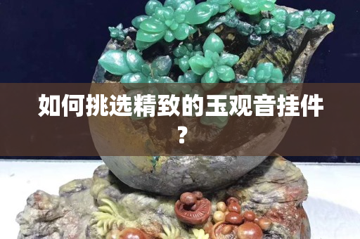如何挑选精致的玉观音挂件？