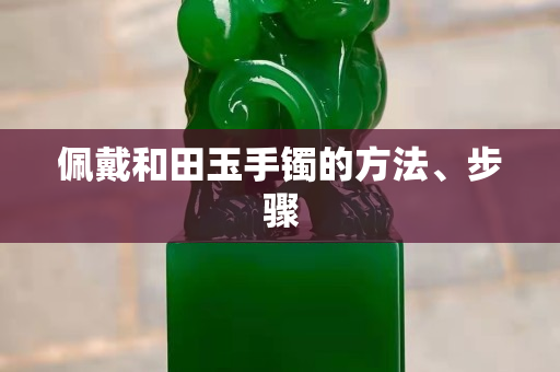 佩戴和田玉手镯的方法、步骤