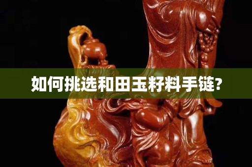 如何挑选和田玉籽料手链?