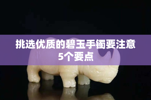 挑选优质的碧玉手镯要注意5个要点