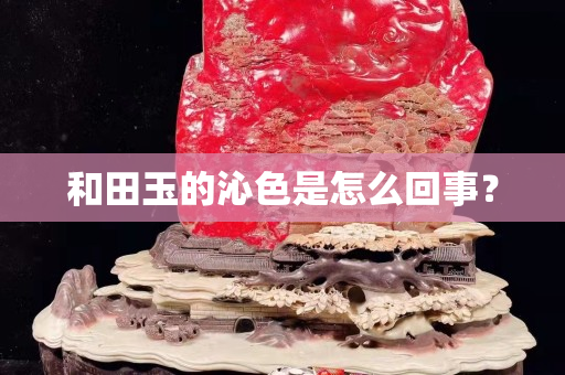 和田玉的沁色是怎么回事？