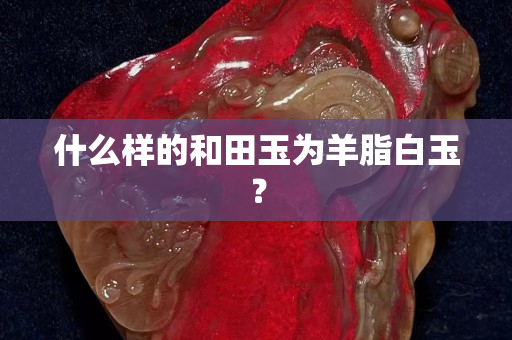 什么样的和田玉为羊脂白玉？