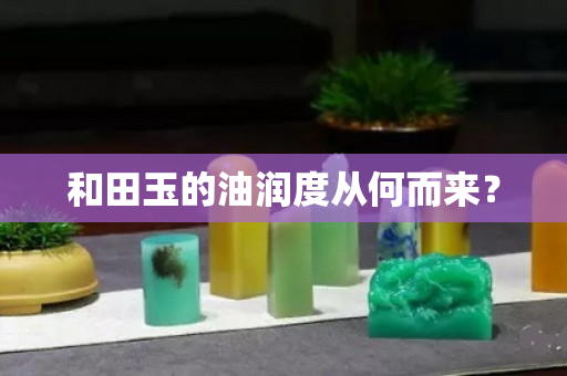 和田玉的油润度从何而来？