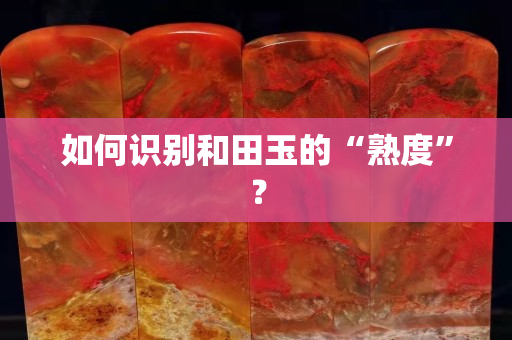 如何识别和田玉的“熟度”？