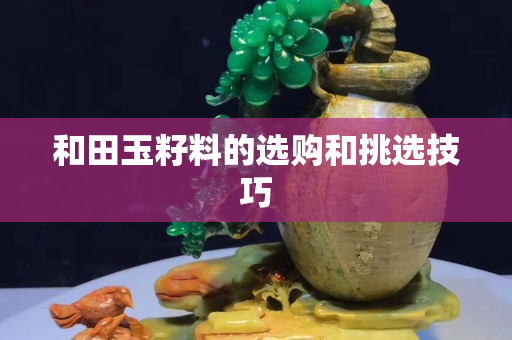 和田玉籽料的选购和挑选技巧