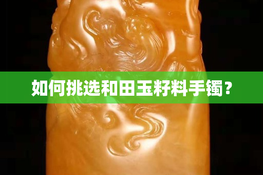 如何挑选和田玉籽料手镯？