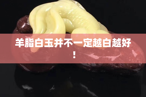 羊脂白玉并不一定越白越好！