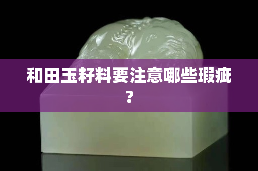 和田玉籽料要注意哪些瑕疵?