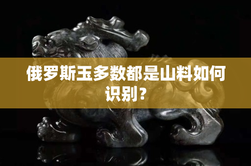 俄罗斯玉多数都是山料如何识别？
