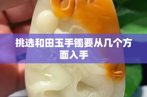 挑选和田玉手镯要从几个方面入手