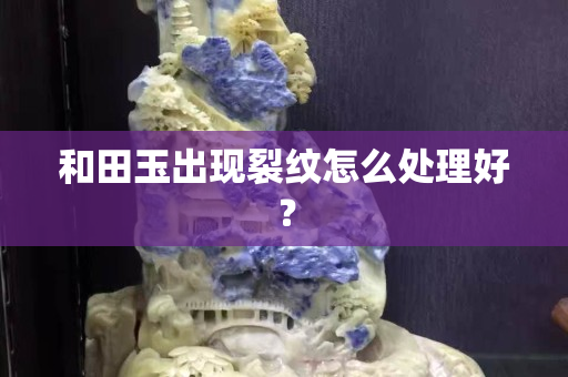 和田玉出现裂纹怎么处理好？