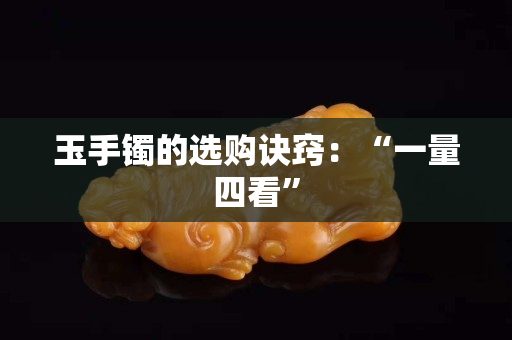 玉手镯的选购诀窍：“一量四看”