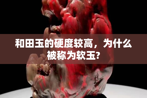 和田玉的硬度较高，为什么被称为软玉?