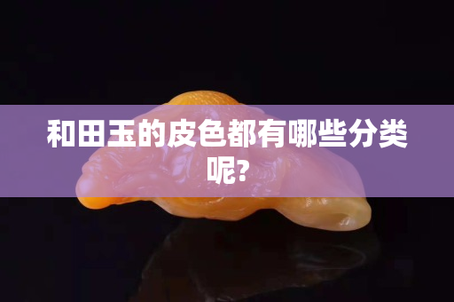 和田玉的皮色都有哪些分类呢?