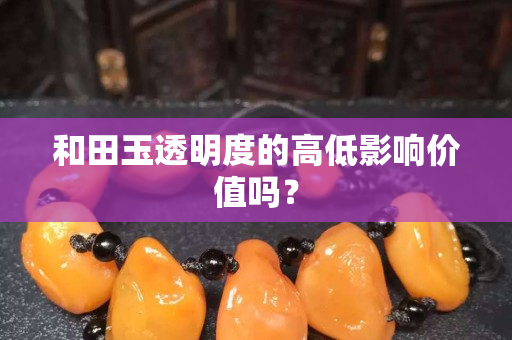 和田玉透明度的高低影响价值吗？