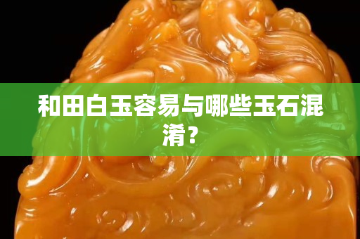 和田白玉容易与哪些玉石混淆？