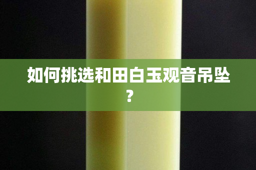 如何挑选和田白玉观音吊坠？