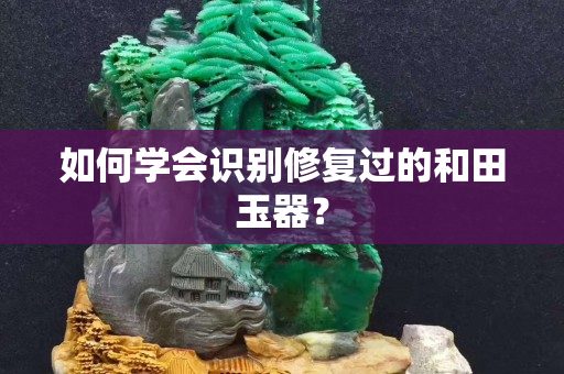 如何学会识别修复过的和田玉器？