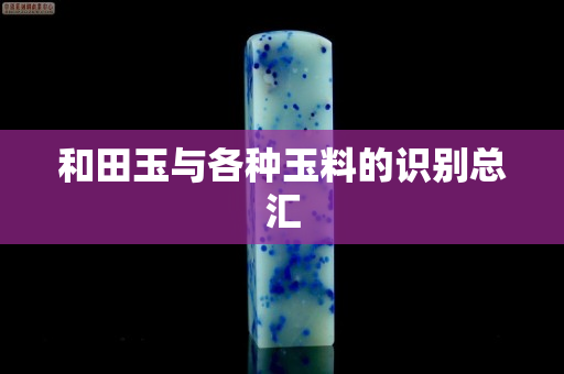 和田玉与各种玉料的识别总汇