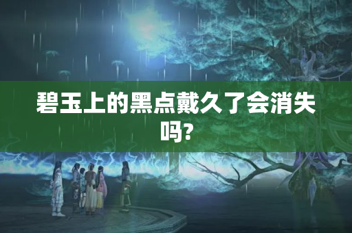 碧玉上的黑点戴久了会消失吗?