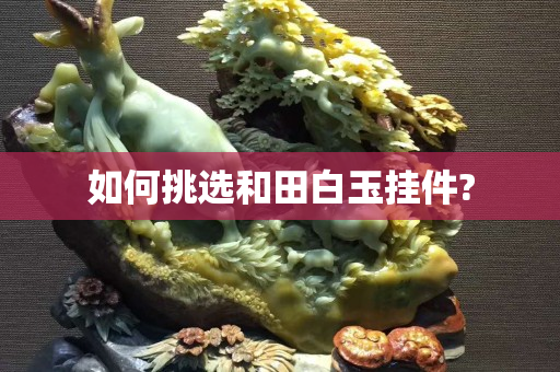 如何挑选和田白玉挂件?