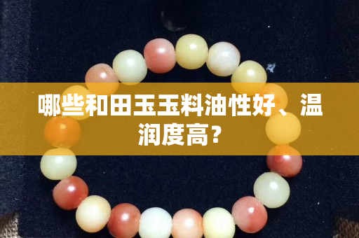 哪些和田玉玉料油性好、温润度高？