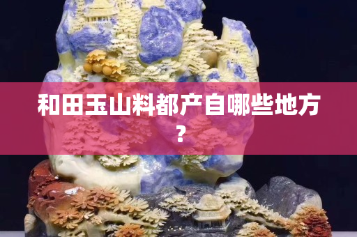 和田玉山料都产自哪些地方？