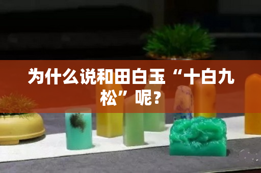为什么说和田白玉“十白九松”呢？
