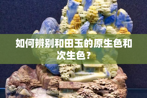 如何辨别和田玉的原生色和次生色？