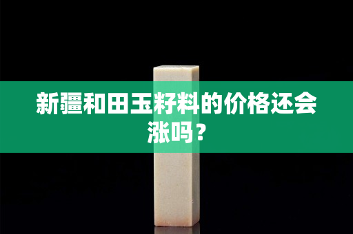 新疆和田玉籽料的价格还会涨吗？