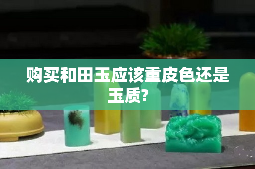 购买和田玉应该重皮色还是玉质?