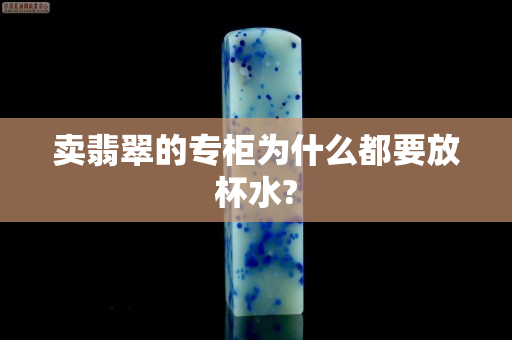 卖翡翠的专柜为什么都要放杯水?