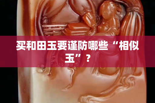 买和田玉要谨防哪些“相似玉”？