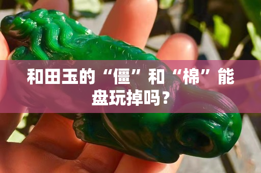 和田玉的“僵”和“棉”能盘玩掉吗？