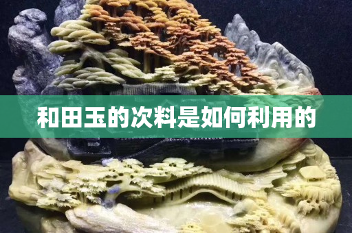 和田玉的次料是如何利用的