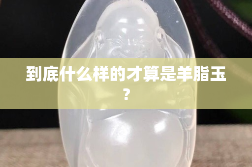 到底什么样的才算是羊脂玉?