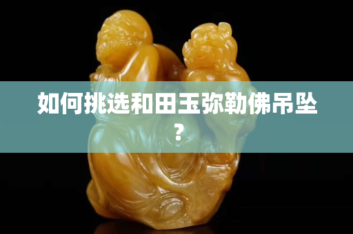如何挑选和田玉弥勒佛吊坠？