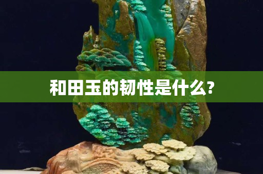 和田玉的韧性是什么?