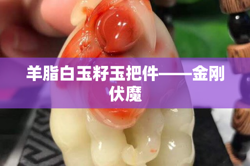 羊脂白玉籽玉把件——金刚伏魔