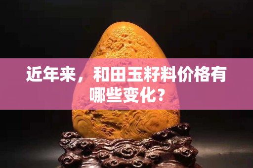 近年来，和田玉籽料价格有哪些变化？