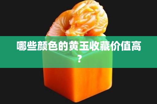 哪些颜色的黄玉收藏价值高？