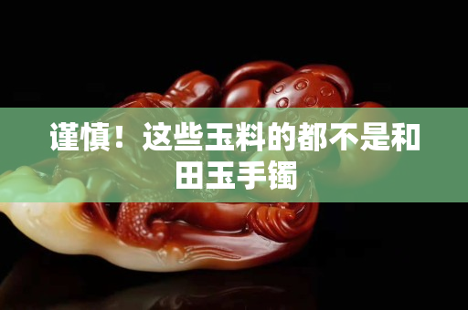 谨慎！这些玉料的都不是和田玉手镯