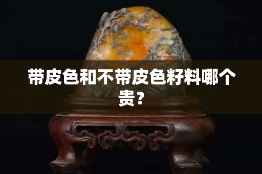 带皮色和不带皮色籽料哪个贵？
