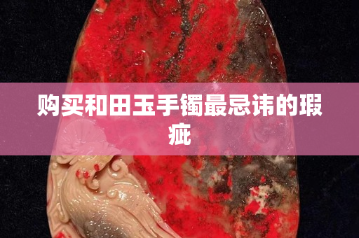 购买和田玉手镯最忌讳的瑕疵