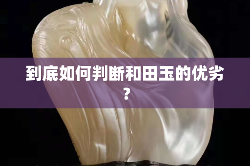 到底如何判断和田玉的优劣？