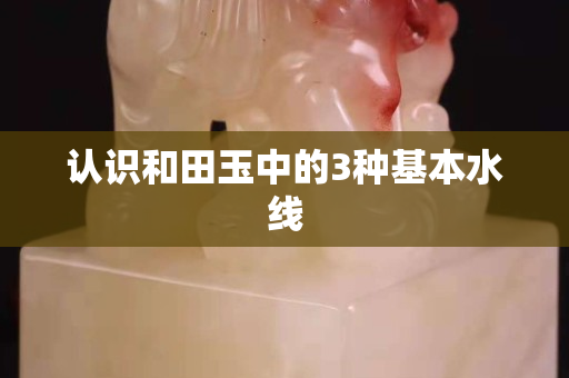 认识和田玉中的3种基本水线