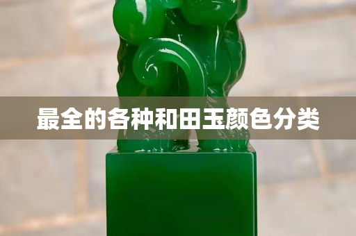 最全的各种和田玉颜色分类